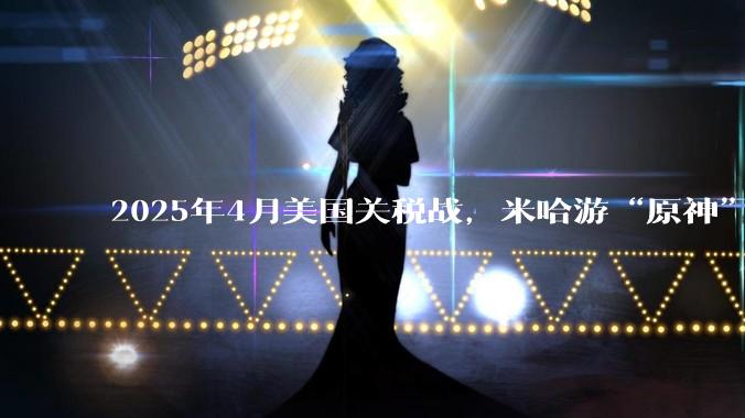 2025年4月美国关税战，米哈游“原神”、腾讯“吃鸡”等海外收入为主的游戏会遭到巨额亏损重创腰斩吗？